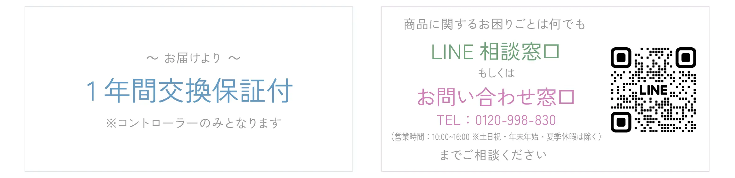 お届けより1年間交換保証付き。商品に関するお困りごとは何でもLINE相談窓口もしくはお問い合わせ窓口（営業時間：10:00～16:00 ※土日祝・年末年始・夏季休暇は除く）までご相談ください。